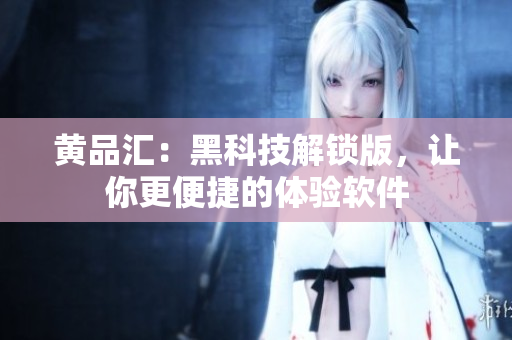 黄品汇：黑科技解锁版，让你更便捷的体验软件
