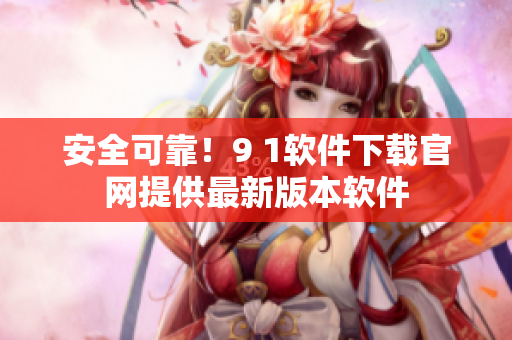 安全可靠！9 1软件下载官网提供最新版本软件