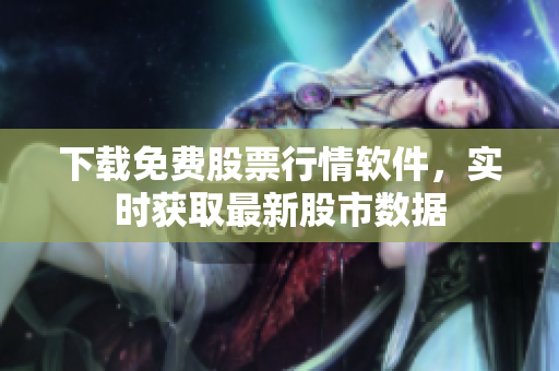 下载免费股票行情软件，实时获取最新股市数据