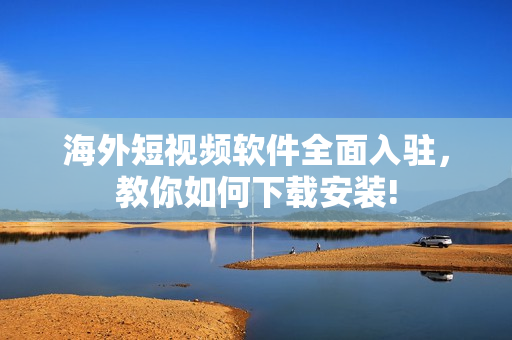 海外短视频软件全面入驻，教你如何下载安装!