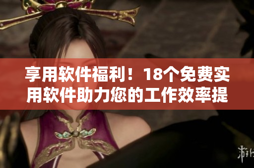 享用软件福利！18个免费实用软件助力您的工作效率提升
