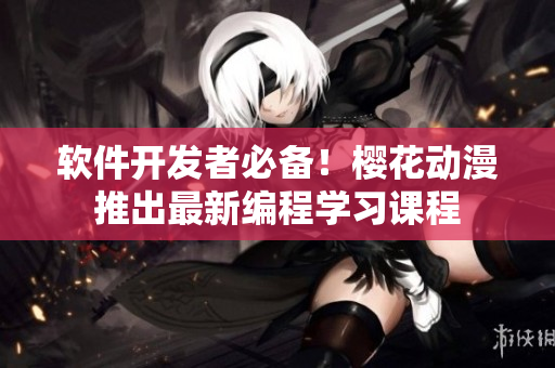 软件开发者必备！樱花动漫推出最新编程学习课程
