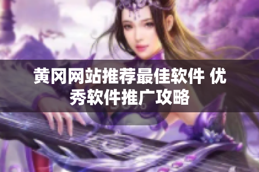 黄冈网站推荐最佳软件 优秀软件推广攻略