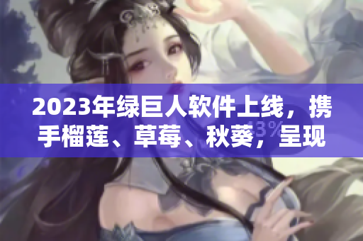 2023年绿巨人软件上线，携手榴莲、草莓、秋葵，呈现全新体验！