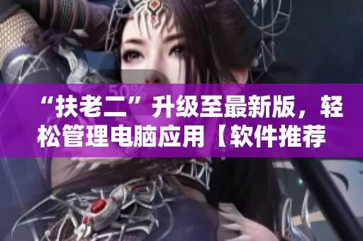 “扶老二”升级至最新版，轻松管理电脑应用【软件推荐】