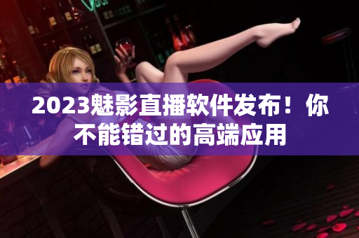 2023魅影直播软件发布！你不能错过的高端应用