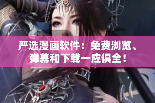 严选漫画软件：免费浏览、弹幕和下载一应俱全！