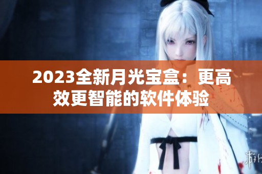 2023全新月光宝盒：更高效更智能的软件体验