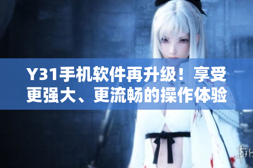 Y31手机软件再升级！享受更强大、更流畅的操作体验