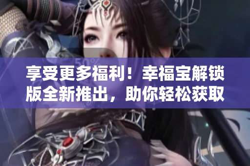 享受更多福利！幸福宝解锁版全新推出，助你轻松获取网络奖励