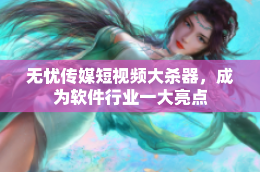 无忧传媒短视频大杀器，成为软件行业一大亮点