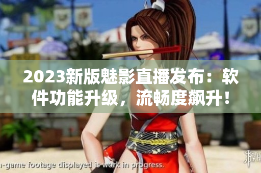 2023新版魅影直播发布：软件功能升级，流畅度飙升！