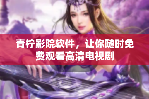 青柠影院软件，让你随时免费观看高清电视剧