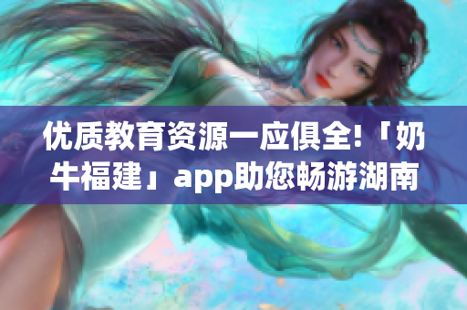 优质教育资源一应俱全!「奶牛福建」app助您畅游湖南！