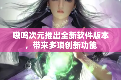 嗷呜次元推出全新软件版本，带来多项创新功能