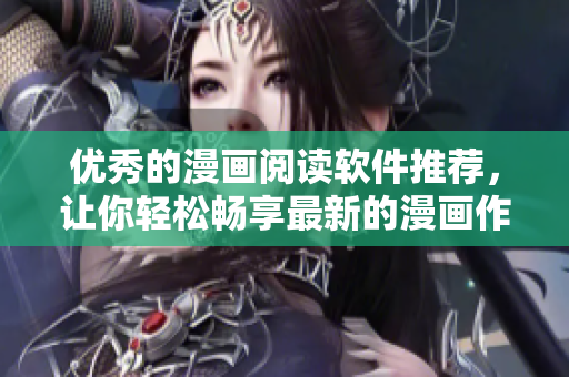 优秀的漫画阅读软件推荐，让你轻松畅享最新的漫画作品！