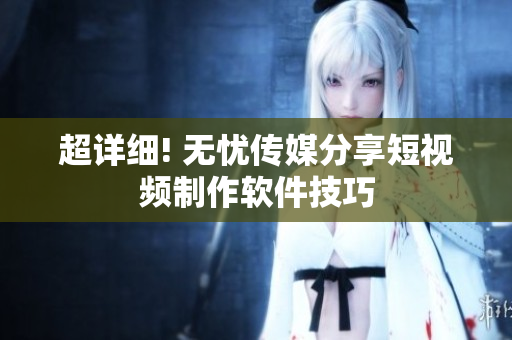 超详细! 无忧传媒分享短视频制作软件技巧