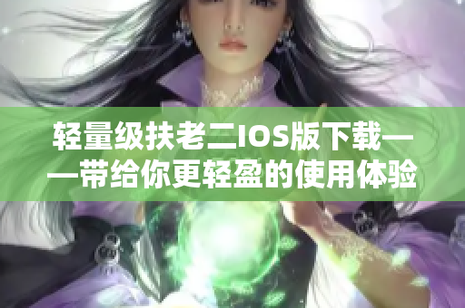 轻量级扶老二IOS版下载——带给你更轻盈的使用体验