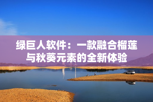 绿巨人软件：一款融合榴莲与秋葵元素的全新体验