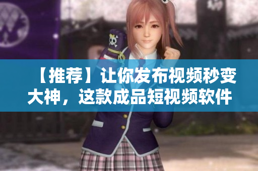 【推荐】让你发布视频秒变大神，这款成品短视频软件好用又省心！