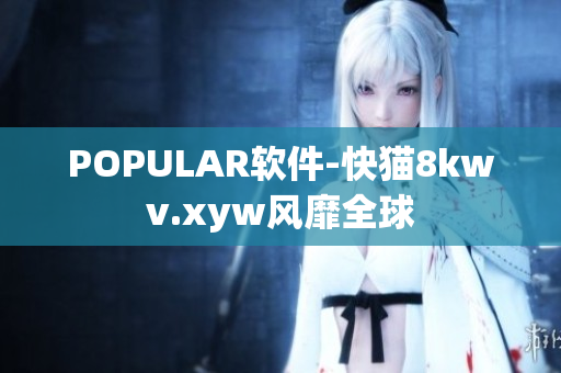 POPULAR软件-快猫8kwv.xyw风靡全球