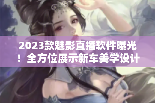 2023款魅影直播软件曝光！全方位展示新车美学设计