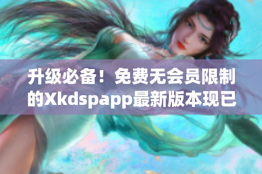 升级必备！免费无会员限制的Xkdspapp最新版本现已推出