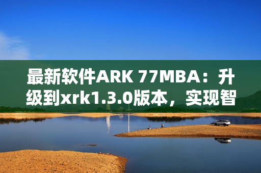 最新软件ARK 77MBA：升级到xrk1.3.0版本，实现智能化操作