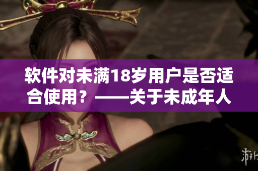 软件对未满18岁用户是否适合使用？——关于未成年人的软件使用指南