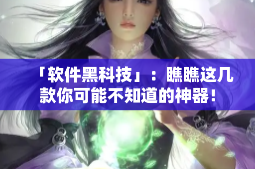 「软件黑科技」：瞧瞧这几款你可能不知道的神器！