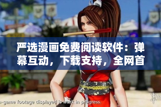 严选漫画免费阅读软件：弹幕互动，下载支持，全网首发入口！