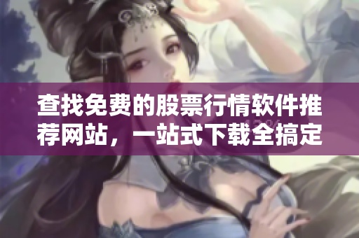 查找免费的股票行情软件推荐网站，一站式下载全搞定！