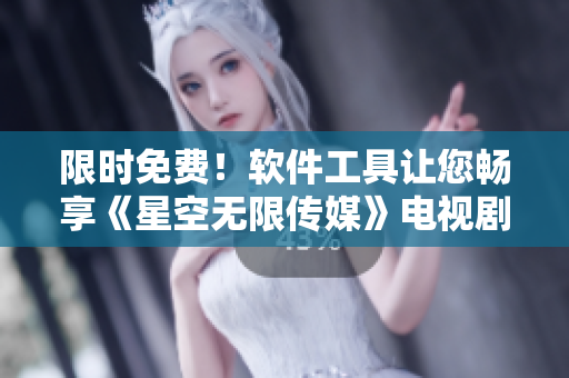 限时免费！软件工具让您畅享《星空无限传媒》电视剧！
