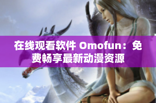 在线观看软件 Omofun：免费畅享最新动漫资源