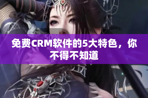 免费CRM软件的5大特色，你不得不知道