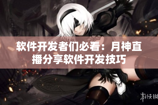 软件开发者们必看：月神直播分享软件开发技巧