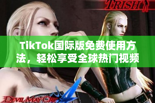 TikTok国际版免费使用方法，轻松享受全球热门视频