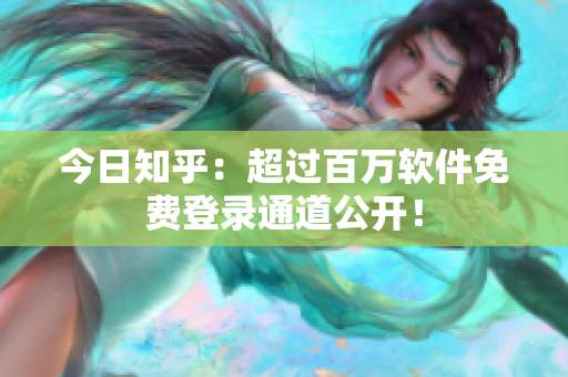 今日知乎：超过百万软件免费登录通道公开！
