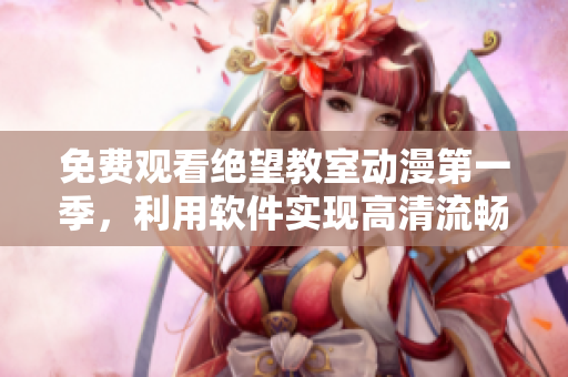 免费观看绝望教室动漫第一季，利用软件实现高清流畅体验