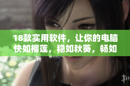 18款实用软件，让你的电脑快如榴莲，稳如秋葵，畅如丝瓜，顺如香蕉