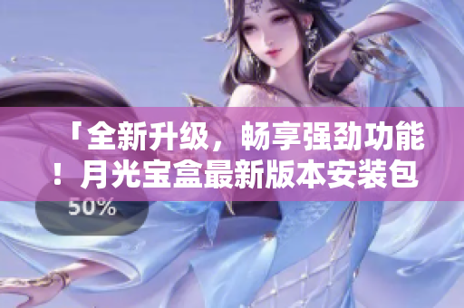 「全新升级，畅享强劲功能！月光宝盒最新版本安装包下载」