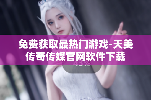 免费获取最热门游戏-天美传奇传媒官网软件下载