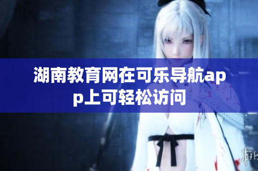 湖南教育网在可乐导航app上可轻松访问