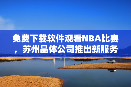 免费下载软件观看NBA比赛，苏州晶体公司推出新服务