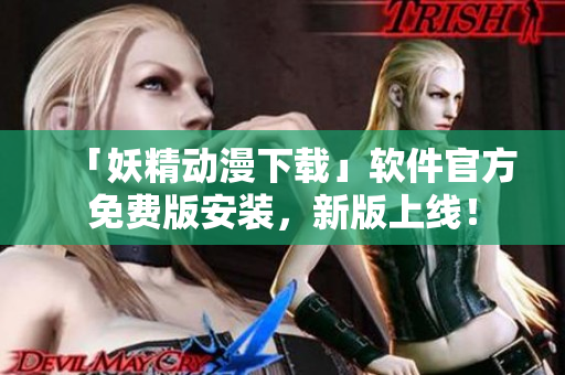 「妖精动漫下载」软件官方免费版安装，新版上线！