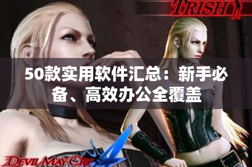 50款实用软件汇总：新手必备、高效办公全覆盖