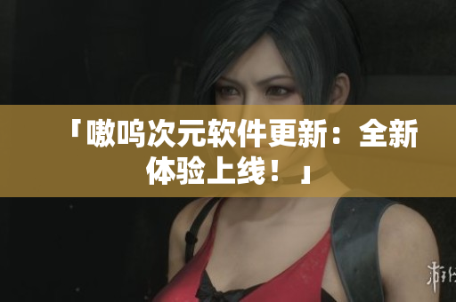 「嗷呜次元软件更新：全新体验上线！」