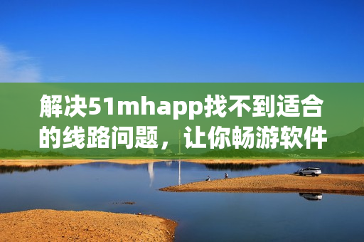 解决51mhapp找不到适合的线路问题，让你畅游软件世界