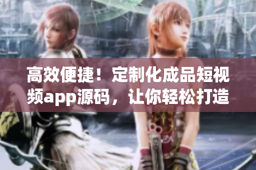 高效便捷！定制化成品短视频app源码，让你轻松打造专属应用