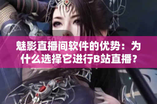 魅影直播间软件的优势：为什么选择它进行B站直播？